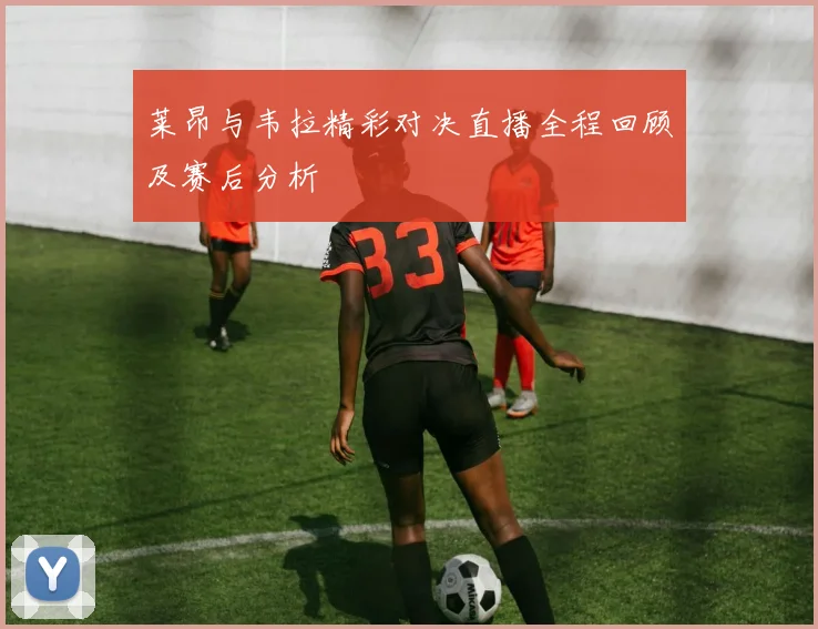 莱昂与韦拉精彩对决直播全程回顾及赛后分析