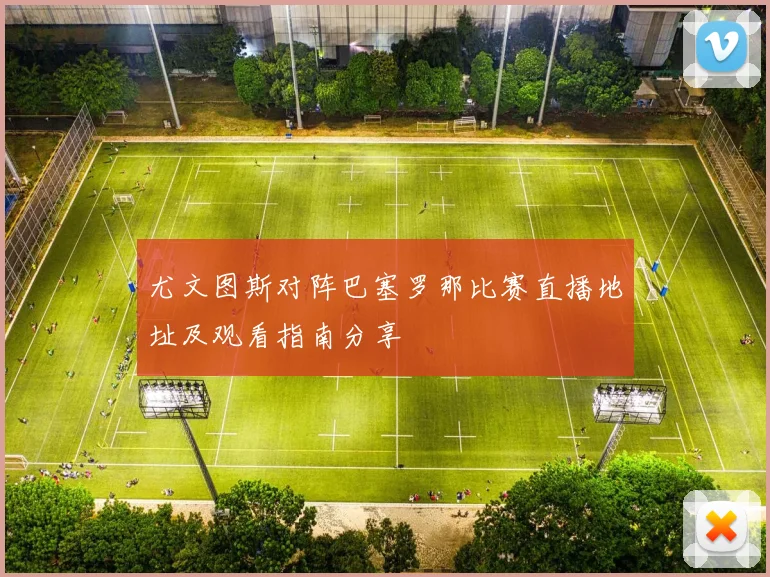 尤文图斯对阵巴塞罗那比赛直播地址及观看指南分享