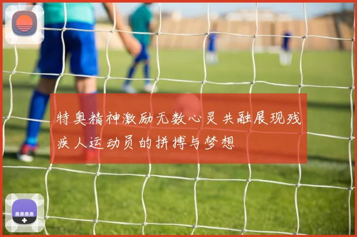 特奥精神激励无数心灵共融展现残疾人运动员的拼搏与梦想