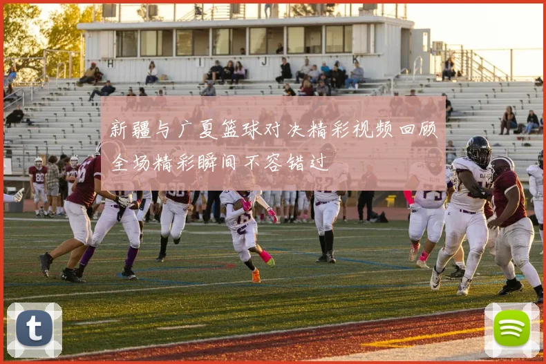 新疆与广夏篮球对决精彩视频回顾全场精彩瞬间不容错过