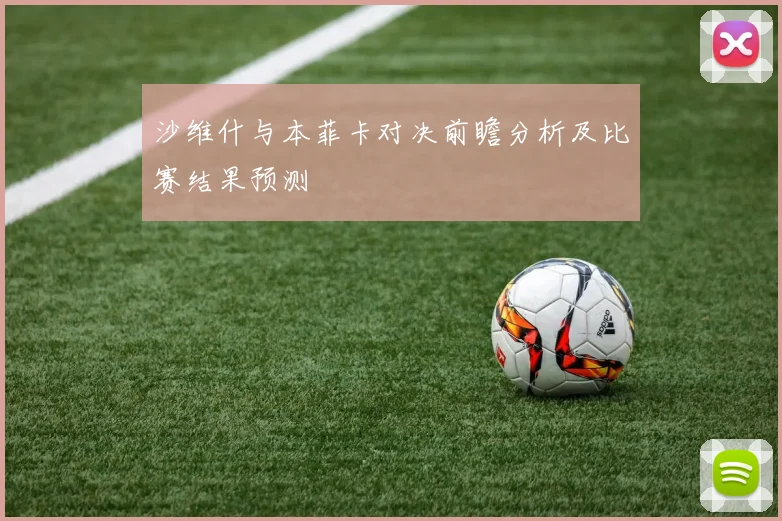 沙维什与本菲卡对决前瞻分析及比赛结果预测