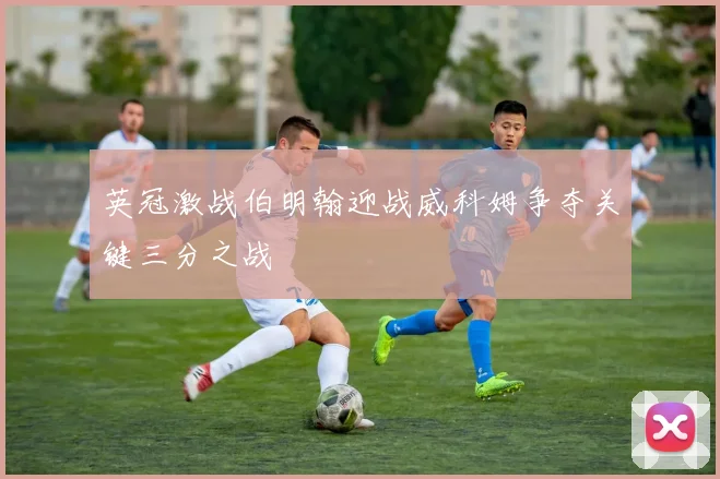 英冠激战伯明翰迎战威科姆争夺关键三分之战