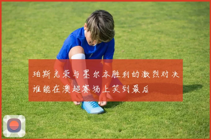 珀斯光荣与墨尔本胜利的激烈对决谁能在澳超赛场上笑到最后