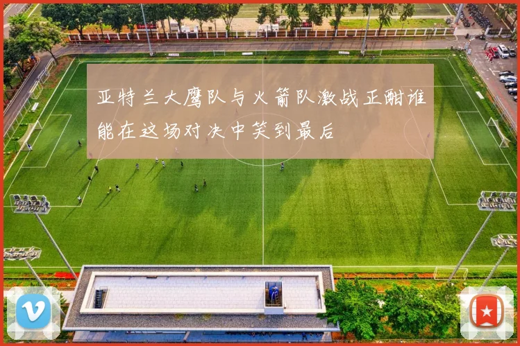 亚特兰大鹰队与火箭队激战正酣谁能在这场对决中笑到最后