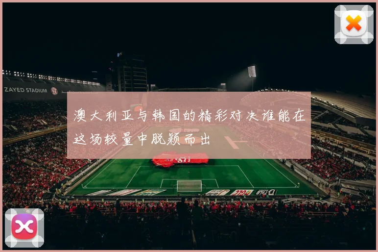 澳大利亚与韩国的精彩对决谁能在这场较量中脱颖而出
