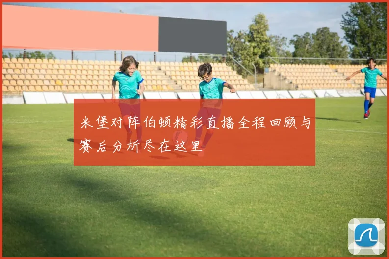 米堡对阵伯顿精彩直播全程回顾与赛后分析尽在这里