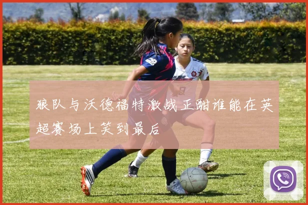 狼队与沃德福特激战正酣谁能在英超赛场上笑到最后