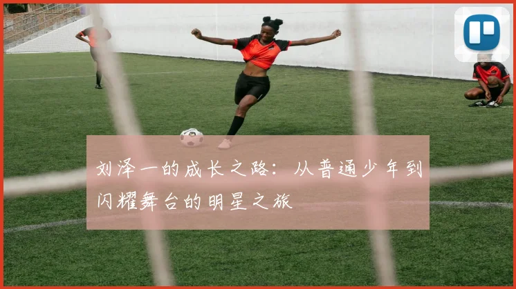 刘泽一的成长之路：从普通少年到闪耀舞台的明星之旅