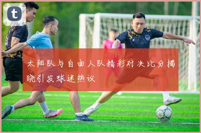 太阳队与自由人队精彩对决比分揭晓引发球迷热议
